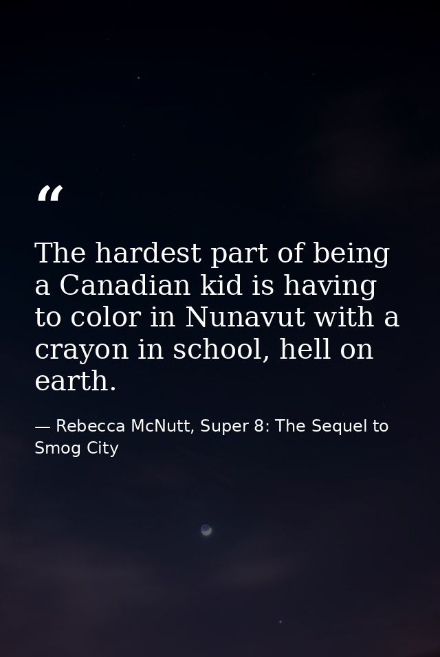 The hardest part of being a Canadian kid is having to color in Nunavut with a crayon in school, hell on earth. — Rebecca McNutt, Super 8: The Sequel to Smog City
