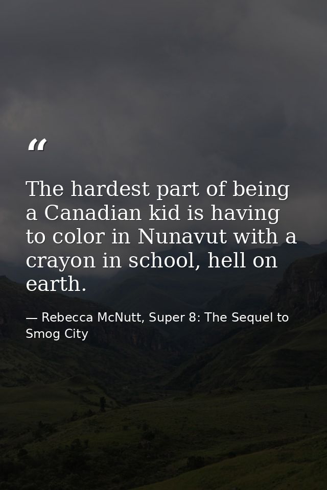 The hardest part of being a Canadian kid is having to color in Nunavut with a crayon in school, hell on earth. — Rebecca McNutt, Super 8: The Sequel to Smog City