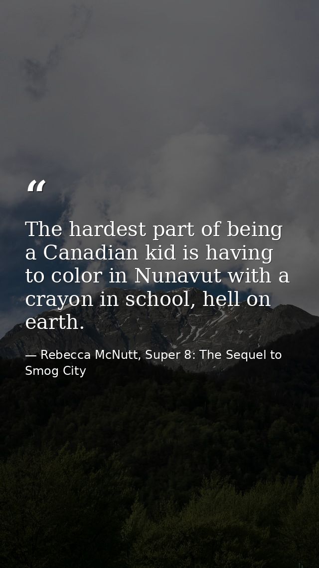 The hardest part of being a Canadian kid is having to color in Nunavut with a crayon in school, hell on earth. — Rebecca McNutt, Super 8: The Sequel to Smog City