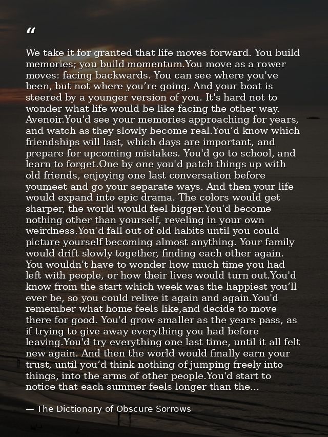 We take it for granted that life moves forward. You build memories; you build momentum.You move as a rower moves: facing — The Dictionary of Obscure Sorrows