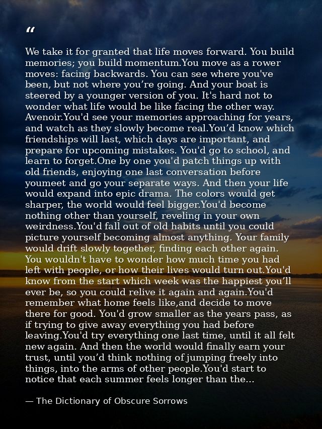 We take it for granted that life moves forward. You build memories; you build momentum.You move as a rower moves: facing — The Dictionary of Obscure Sorrows