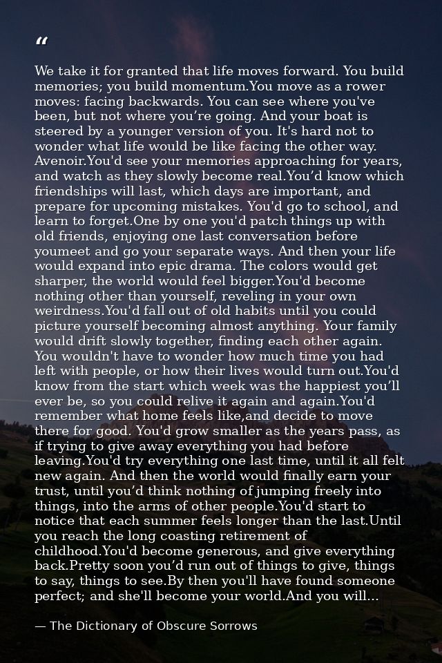 We take it for granted that life moves forward. You build memories; you build momentum.You move as a rower moves: facing — The Dictionary of Obscure Sorrows