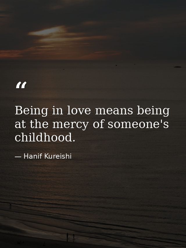 Being in love means being at the mercy of someone's childhood. — Hanif Kureishi