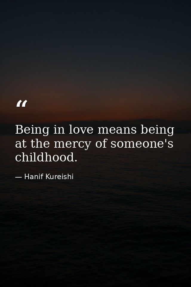 Being in love means being at the mercy of someone's childhood. — Hanif Kureishi