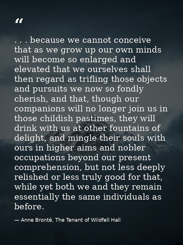 . . . because we cannot conceive that as we grow up our own minds will become so enlarged and elevated that we ourselves — Anne Brontë, The Tenant of Wildfell Hall