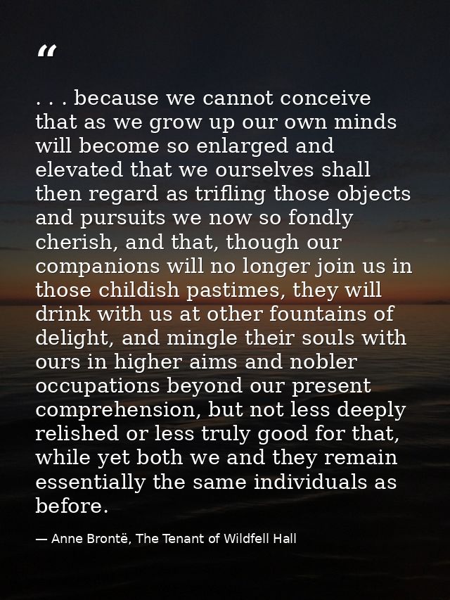. . . because we cannot conceive that as we grow up our own minds will become so enlarged and elevated that we ourselves — Anne Brontë, The Tenant of Wildfell Hall