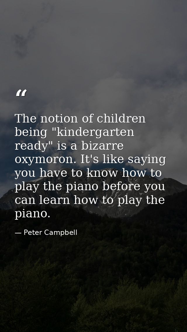 The notion of children being "kindergarten ready" is a bizarre oxymoron. It's like saying you have to know how to play t — Peter Campbell