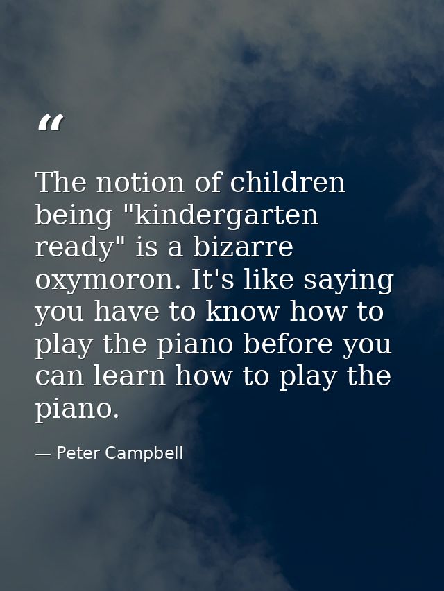 The notion of children being "kindergarten ready" is a bizarre oxymoron. It's like saying you have to know how to play t — Peter Campbell