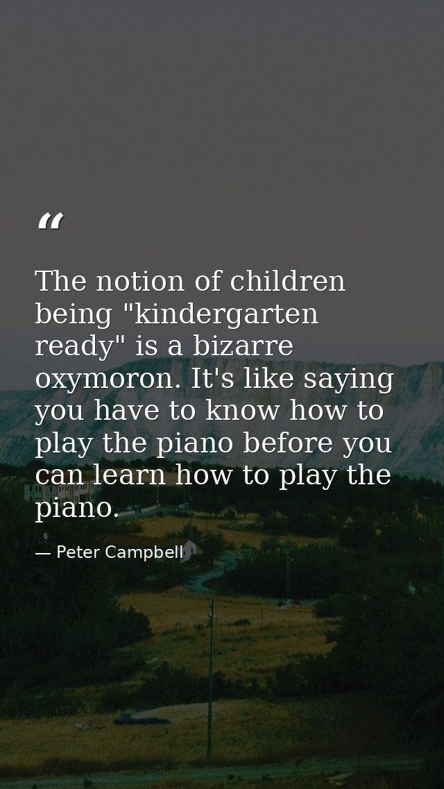 The notion of children being "kindergarten ready" is a bizarre oxymoron. It's like saying you have to know how to play t — Peter Campbell