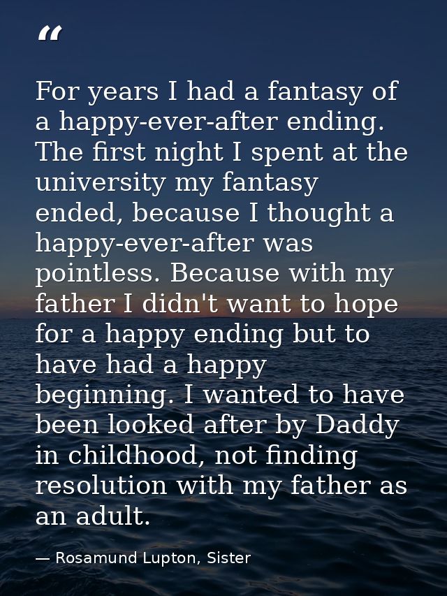 For years I had a fantasy of a happy-ever-after ending. The first night I spent at the university my fantasy ended, beca — Rosamund Lupton, Sister