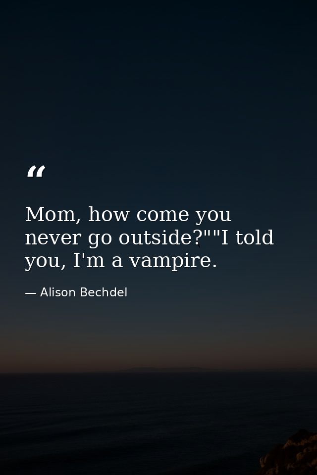 Mom, how come you never go outside?""I told you, I'm a vampire. — Alison Bechdel