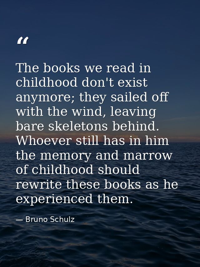 The books we read in childhood don't exist anymore; they sailed off with the wind, leaving bare skeletons behind. Whoeve — Bruno Schulz