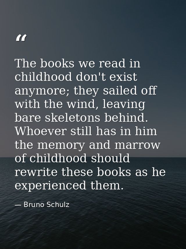 The books we read in childhood don't exist anymore; they sailed off with the wind, leaving bare skeletons behind. Whoeve — Bruno Schulz