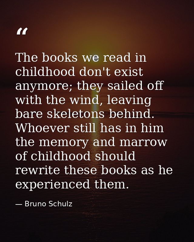 The books we read in childhood don't exist anymore; they sailed off with the wind, leaving bare skeletons behind. Whoeve — Bruno Schulz