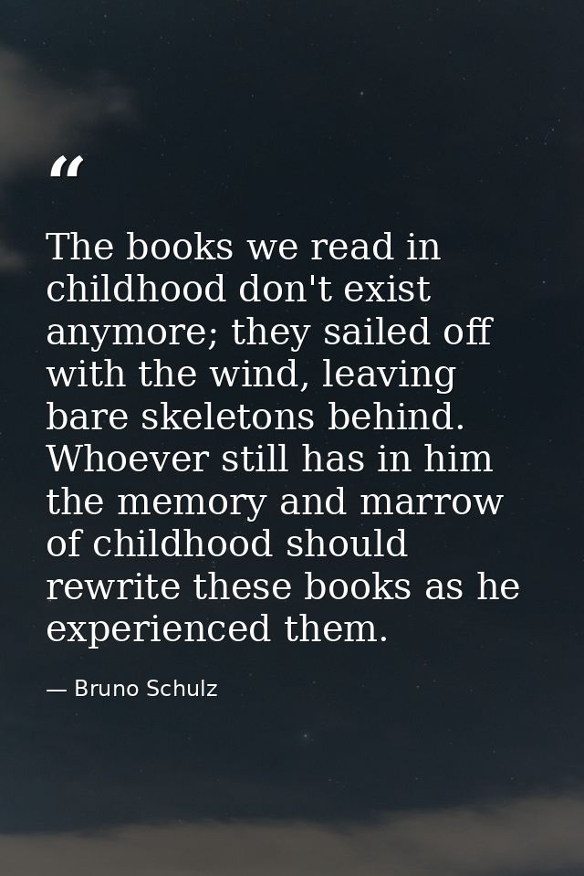 The books we read in childhood don't exist anymore; they sailed off with the wind, leaving bare skeletons behind. Whoeve — Bruno Schulz