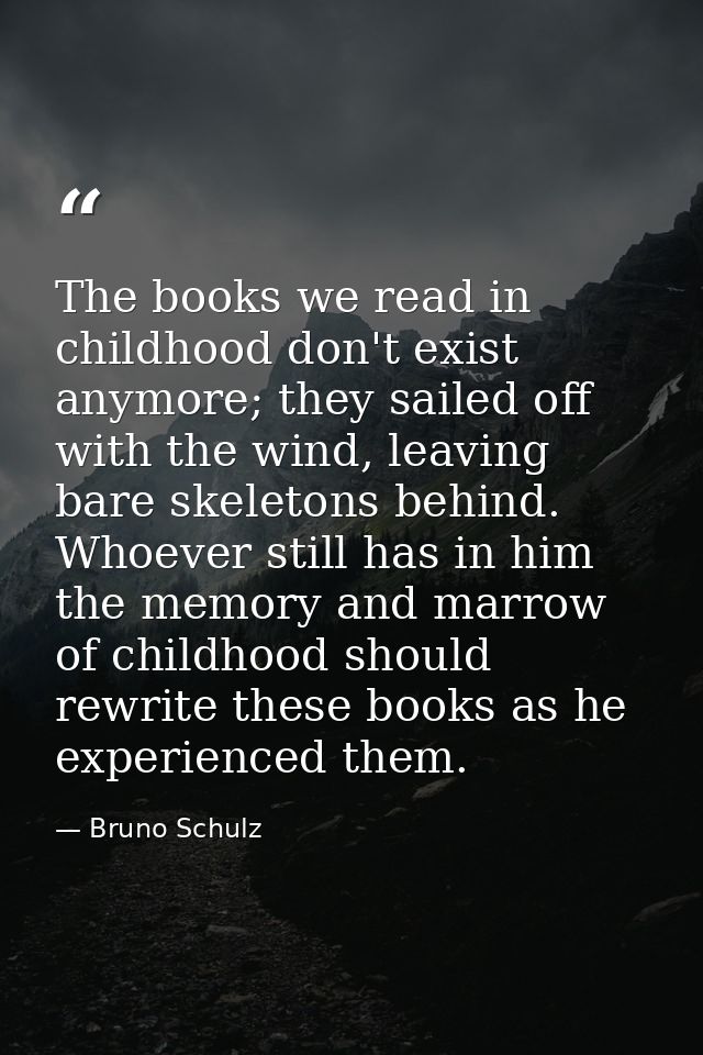 The books we read in childhood don't exist anymore; they sailed off with the wind, leaving bare skeletons behind. Whoeve — Bruno Schulz