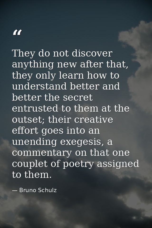 They do not discover anything new after that, they only learn how to understand better and better the secret entrusted t — Bruno Schulz