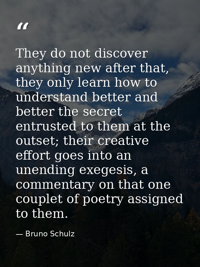 They do not discover anything new after that, they only learn how to understand better and better the secret entrusted t — Bruno Schulz
