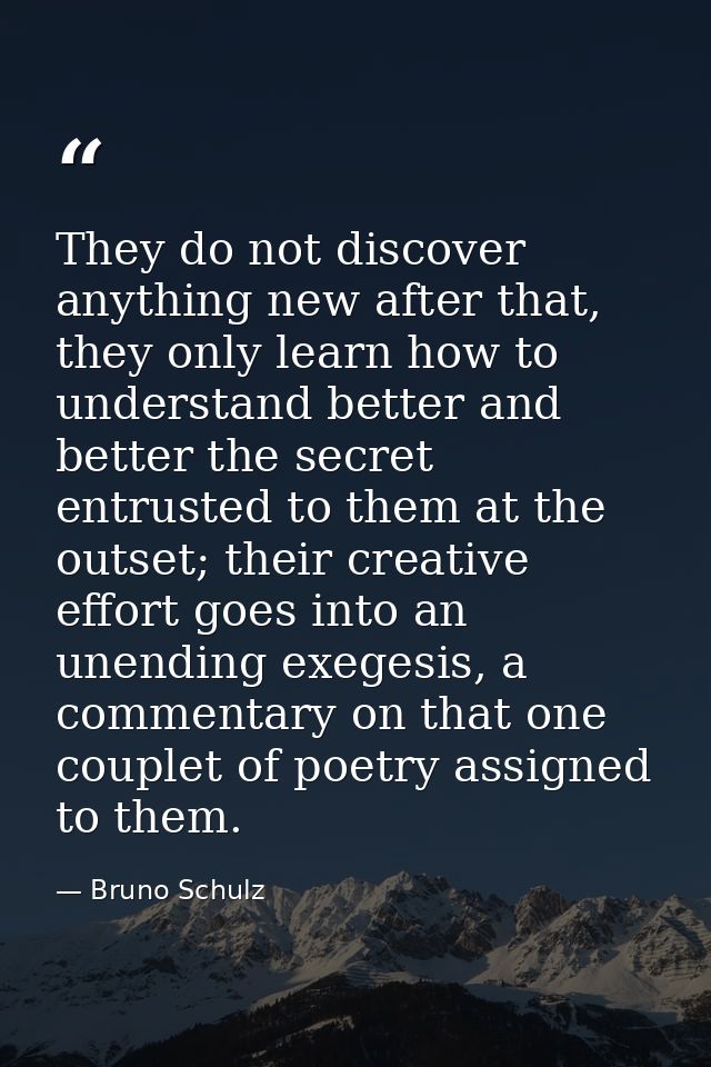 They do not discover anything new after that, they only learn how to understand better and better the secret entrusted t — Bruno Schulz