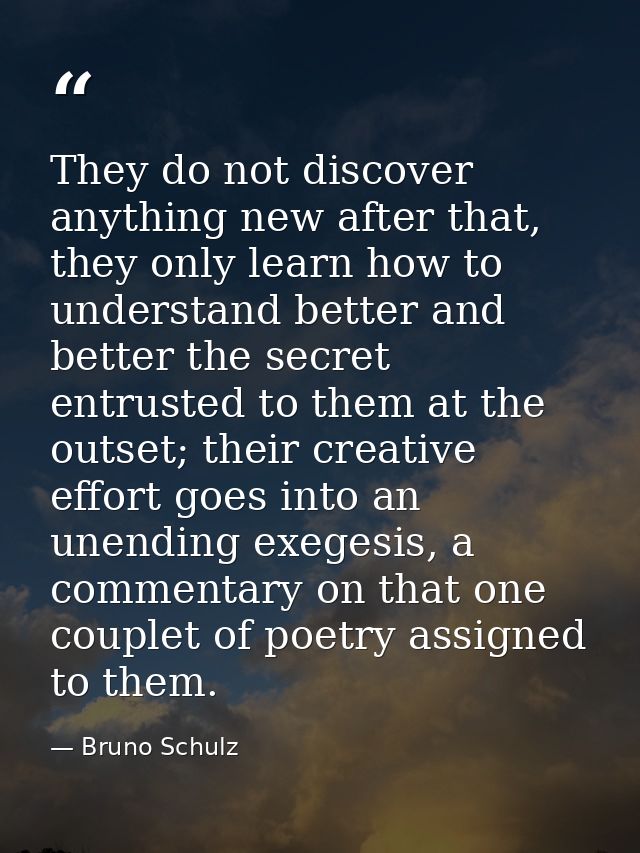 They do not discover anything new after that, they only learn how to understand better and better the secret entrusted t — Bruno Schulz