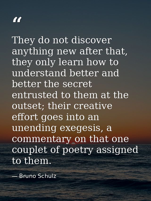 They do not discover anything new after that, they only learn how to understand better and better the secret entrusted t — Bruno Schulz