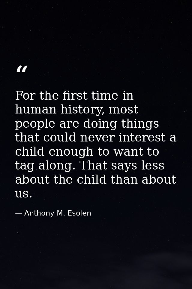For the first time in human history, most people are doing things that could never interest a child enough to want to ta — Anthony M. Esolen