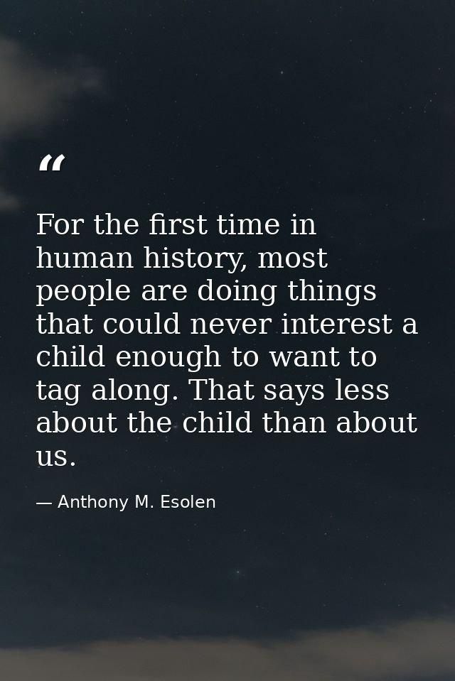 For the first time in human history, most people are doing things that could never interest a child enough to want to ta — Anthony M. Esolen