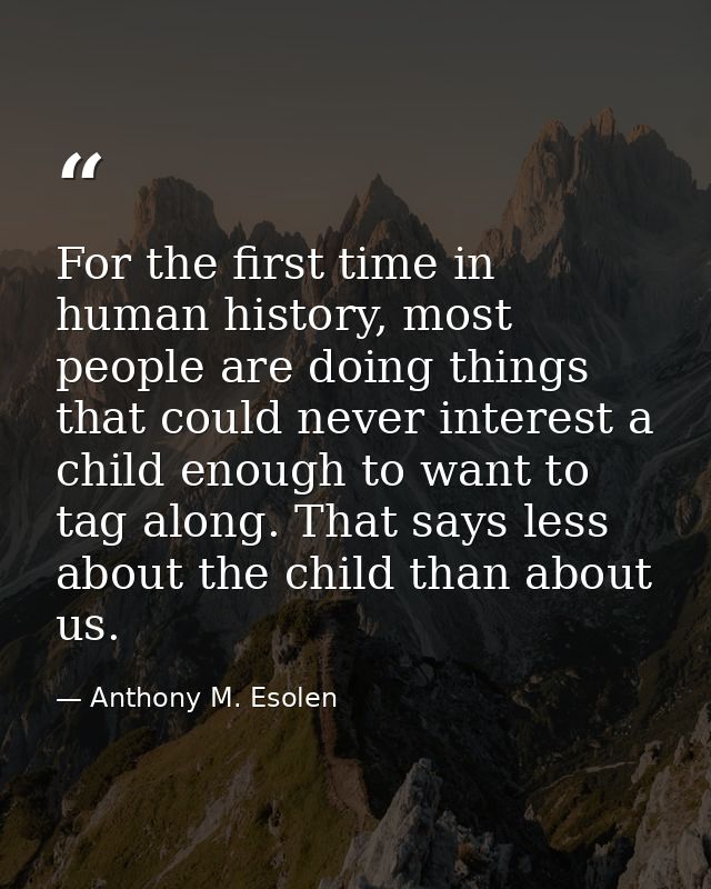 For the first time in human history, most people are doing things that could never interest a child enough to want to ta — Anthony M. Esolen