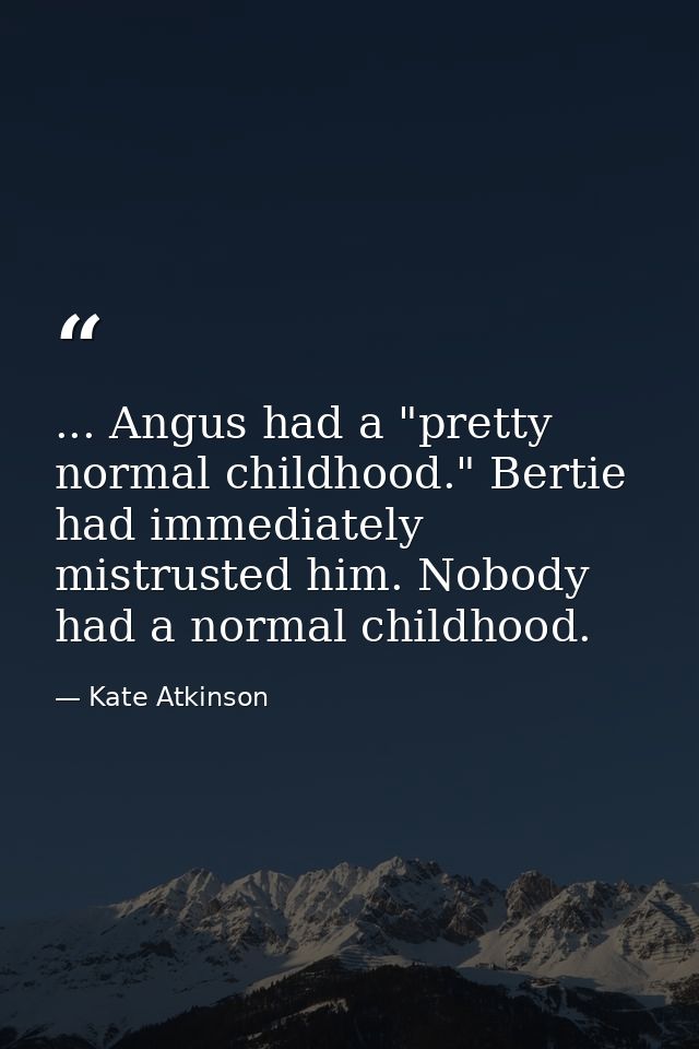 ... Angus had a "pretty normal childhood." Bertie had immediately mistrusted him. Nobody had a normal childhood. — Kate Atkinson