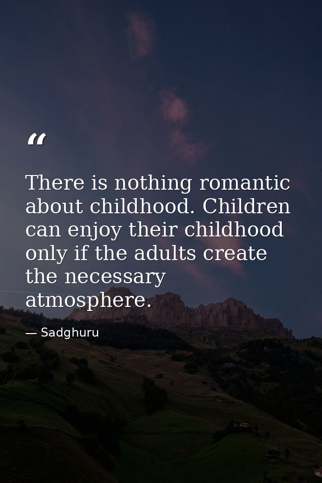 There is nothing romantic about childhood. Children can enjoy their childhood only if the adults create the necessary at — Sadghuru