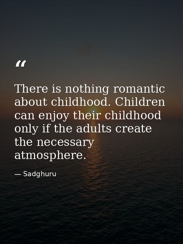 There is nothing romantic about childhood. Children can enjoy their childhood only if the adults create the necessary at — Sadghuru