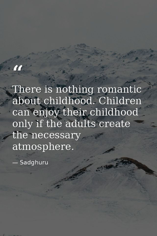 There is nothing romantic about childhood. Children can enjoy their childhood only if the adults create the necessary at — Sadghuru