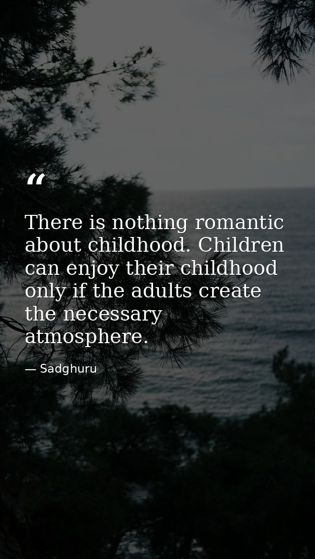 There is nothing romantic about childhood. Children can enjoy their childhood only if the adults create the necessary at — Sadghuru