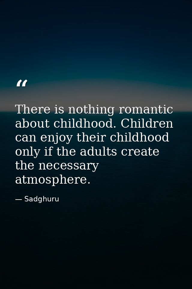 There is nothing romantic about childhood. Children can enjoy their childhood only if the adults create the necessary at — Sadghuru
