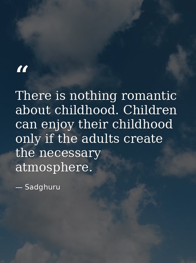 There is nothing romantic about childhood. Children can enjoy their childhood only if the adults create the necessary at — Sadghuru
