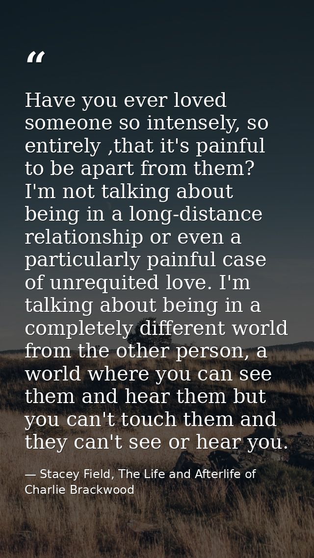 Have you ever loved someone so intensely, so entirely ,that it's painful to be apart from them? I'm not talking about be — Stacey Field, The Life and Afterlife of Charlie Brackwood