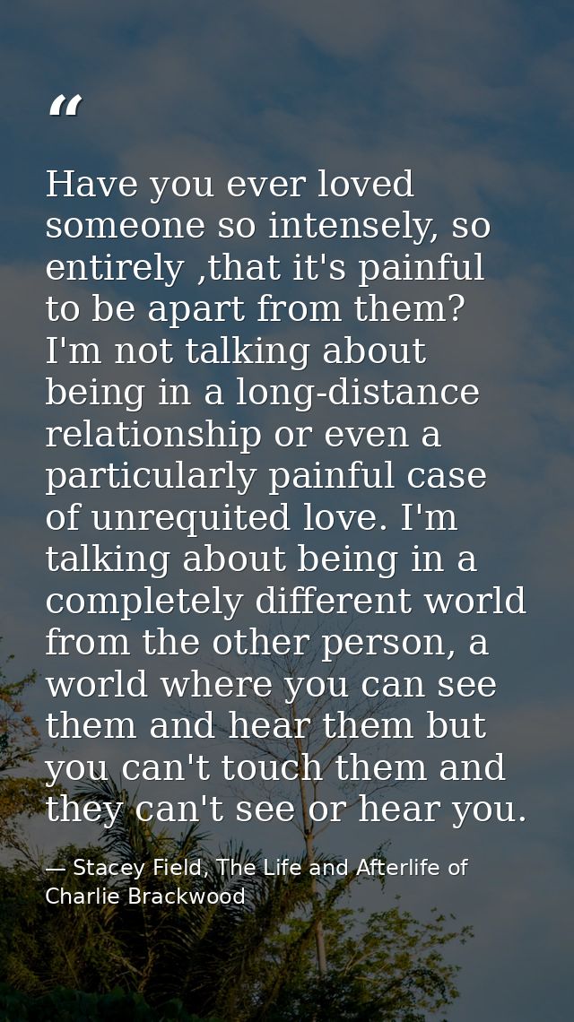 Have you ever loved someone so intensely, so entirely ,that it's painful to be apart from them? I'm not talking about be — Stacey Field, The Life and Afterlife of Charlie Brackwood