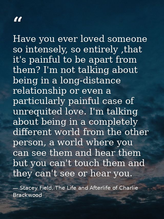 Have you ever loved someone so intensely, so entirely ,that it's painful to be apart from them? I'm not talking about be — Stacey Field, The Life and Afterlife of Charlie Brackwood