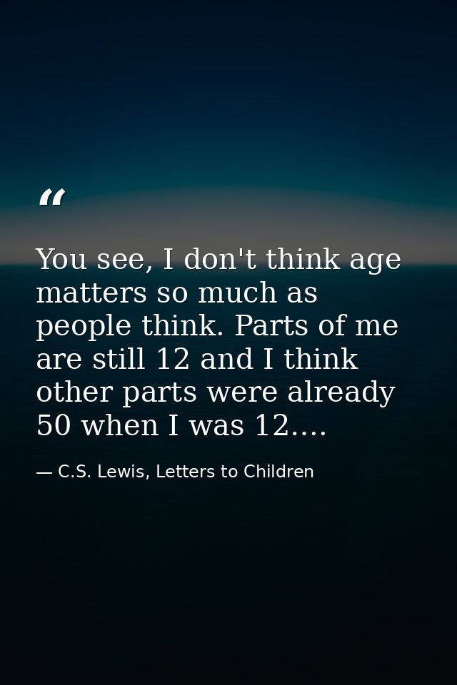 You see, I don't think age matters so much as people think. Parts of me are still 12 and I think other parts were alread — C.S. Lewis, Letters to Children