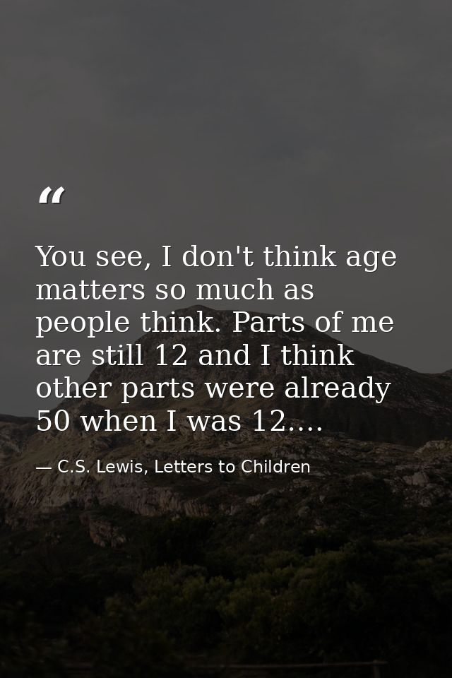 You see, I don't think age matters so much as people think. Parts of me are still 12 and I think other parts were alread — C.S. Lewis, Letters to Children