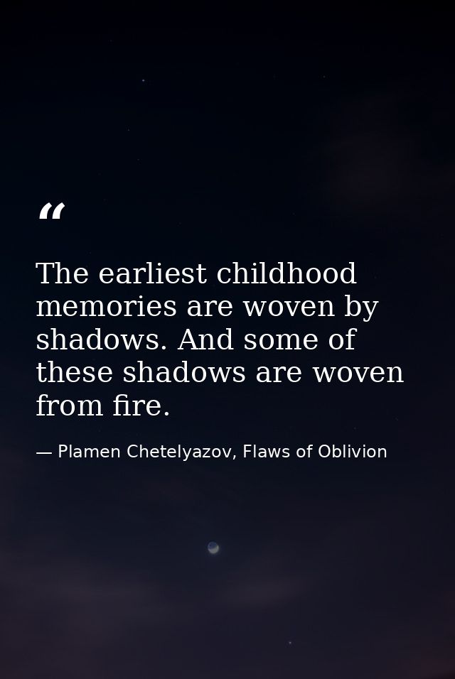 The earliest childhood memories are woven by shadows. And some of these shadows are woven from fire. — Plamen Chetelyazov, Flaws of Oblivion