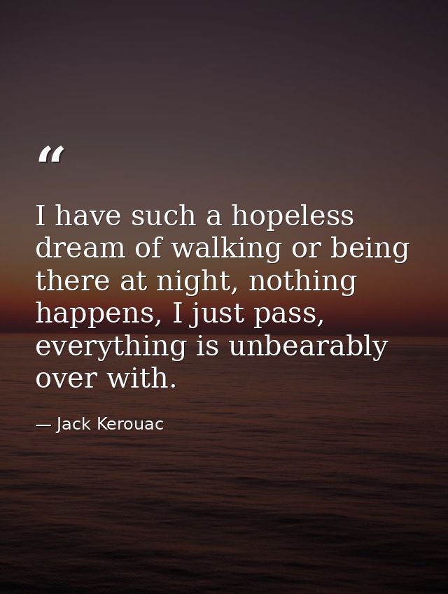I have such a hopeless dream of walking or being there at night, nothing happens, I just pass, everything is unbearably  — Jack Kerouac