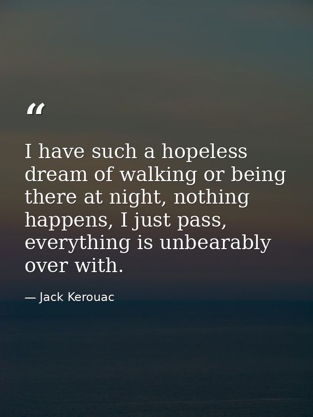 I have such a hopeless dream of walking or being there at night, nothing happens, I just pass, everything is unbearably  — Jack Kerouac