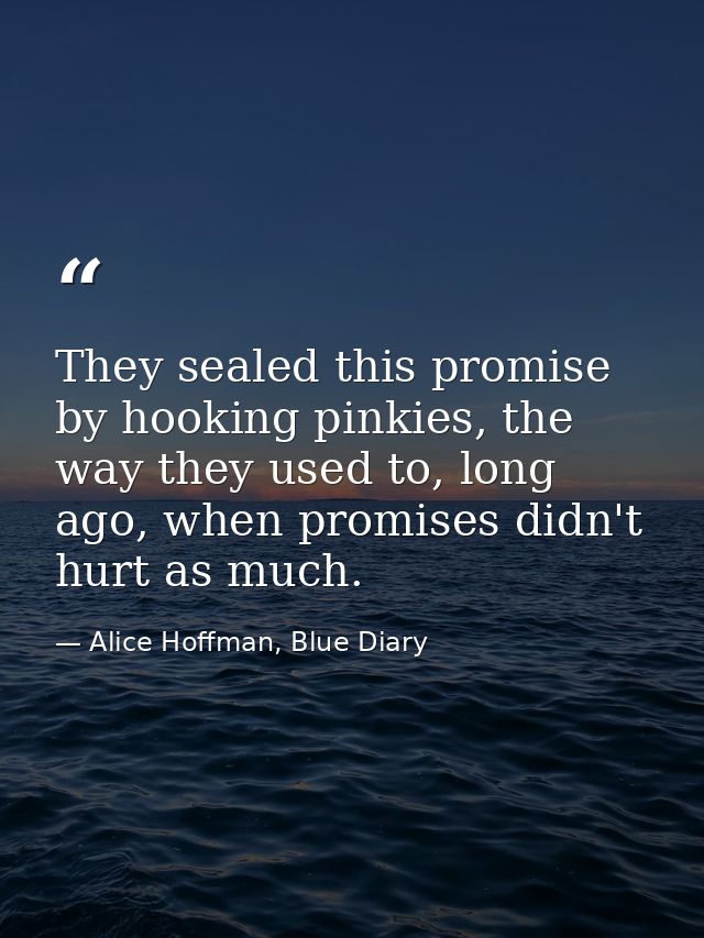 They sealed this promise by hooking pinkies, the way they used to, long ago, when promises didn't hurt as much. — Alice Hoffman, Blue Diary