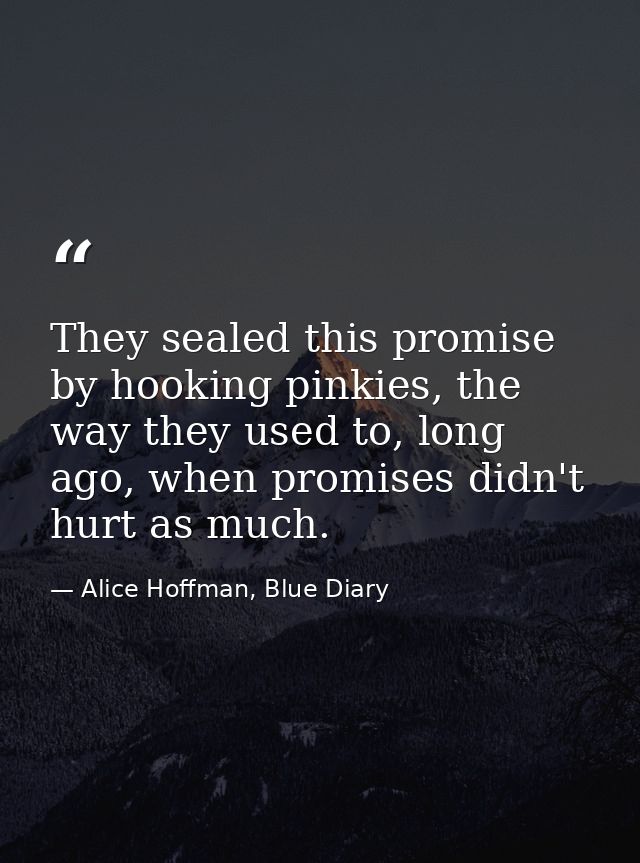 They sealed this promise by hooking pinkies, the way they used to, long ago, when promises didn't hurt as much. — Alice Hoffman, Blue Diary