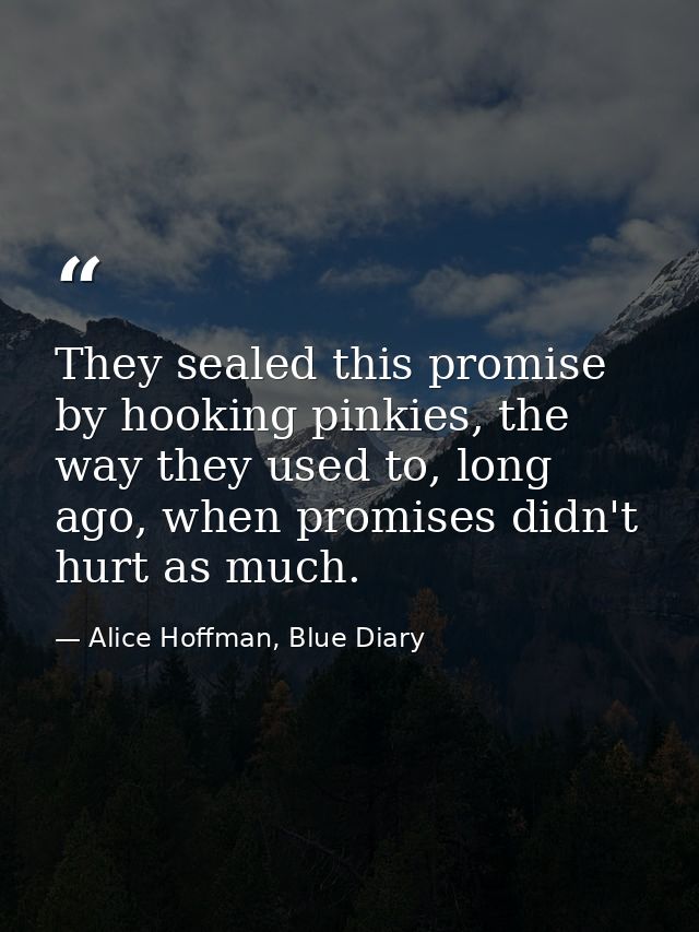 They sealed this promise by hooking pinkies, the way they used to, long ago, when promises didn't hurt as much. — Alice Hoffman, Blue Diary