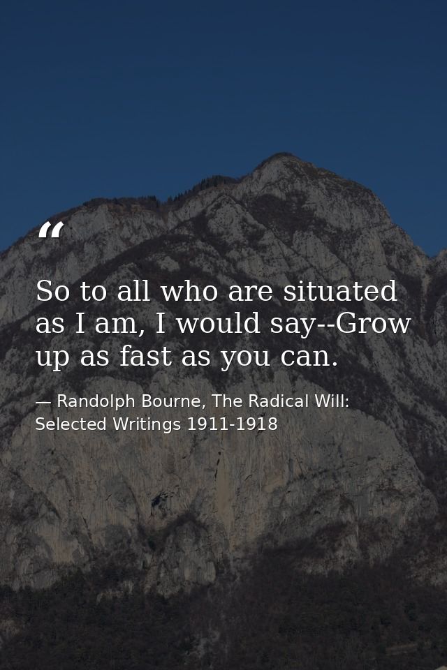 So to all who are situated as I am, I would say--Grow up as fast as you can. — Randolph Bourne, The Radical Will: Selected Writings 1911-1918