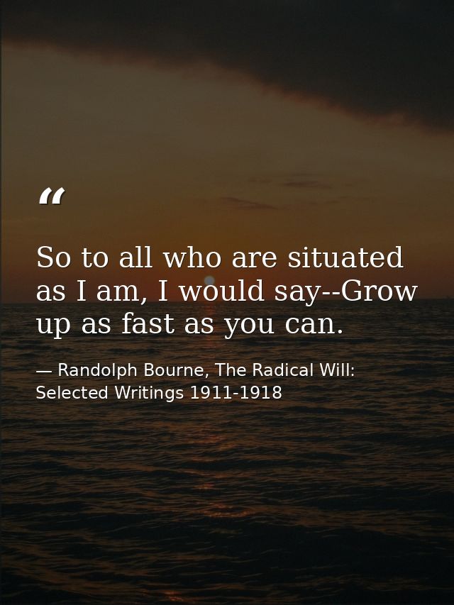 So to all who are situated as I am, I would say--Grow up as fast as you can. — Randolph Bourne, The Radical Will: Selected Writings 1911-1918