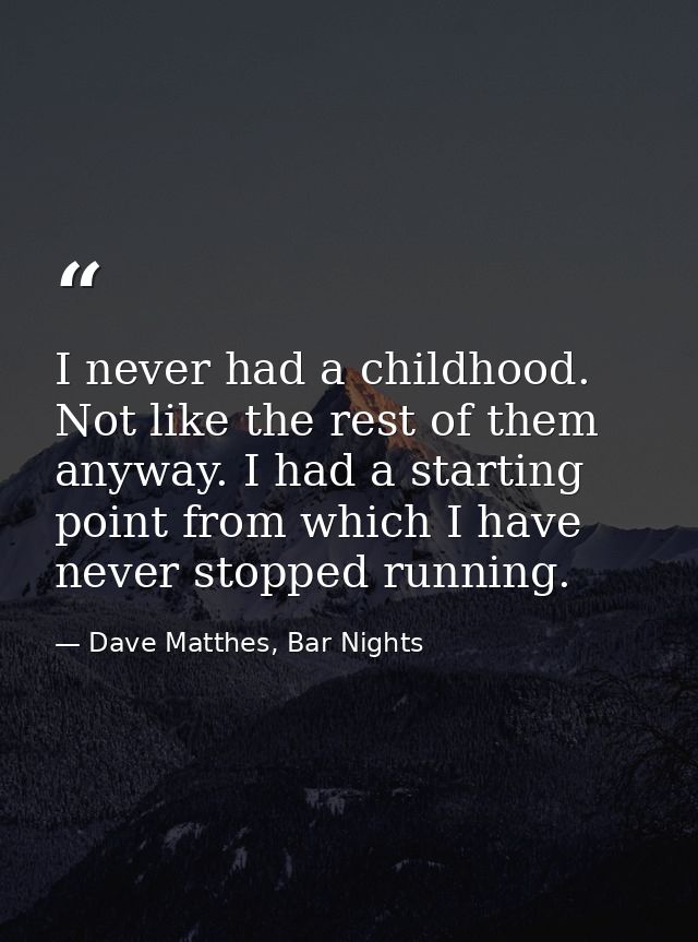 I never had a childhood. Not like the rest of them anyway. I had a starting point from which I have never stopped runnin — Dave Matthes, Bar Nights