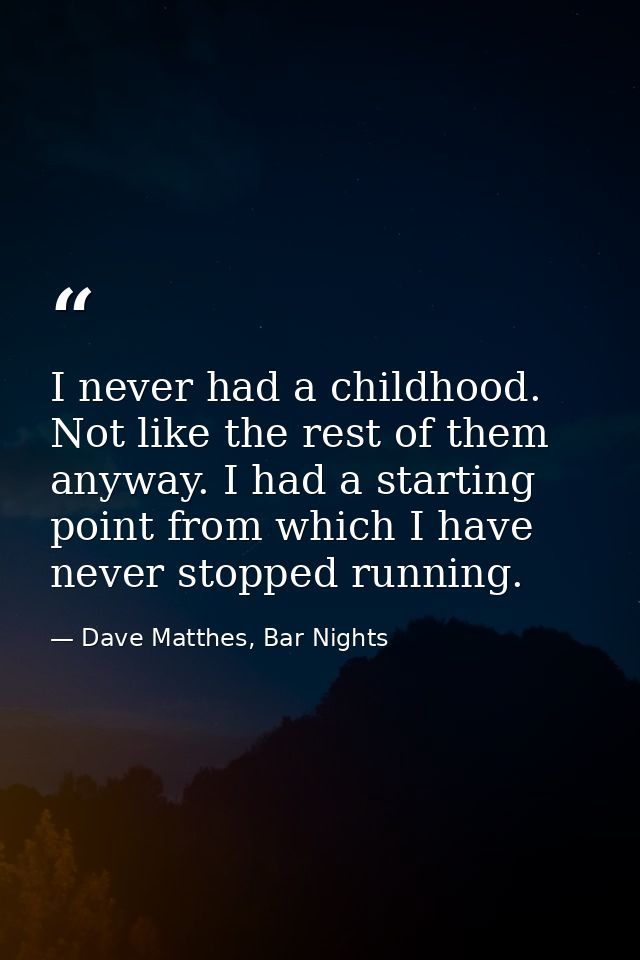 I never had a childhood. Not like the rest of them anyway. I had a starting point from which I have never stopped runnin — Dave Matthes, Bar Nights